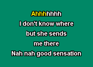 Ahhhhhhh
I don't know where

but she sends

me there
Nah nah good sensation