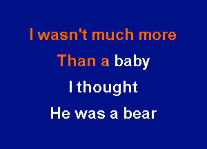 Iwasn't much more
Than a baby

lthought

He was a bear