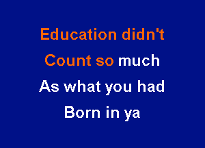 Education didn't

Count so much

As what you had

Born in ya