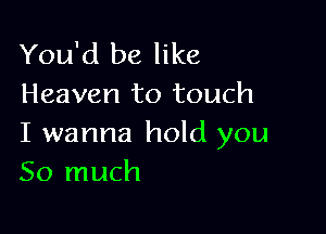 You'd be like
Heaven to touch

I wanna hold you
So much