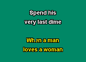 Spend his

very last dime

When a man
loves a woman