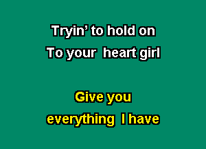 Tryin, to hold on
To your heart girl

Give you
everything I have