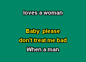 loves a woman

Baby please
don't treat me bad

When a man
