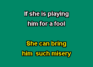 If she is playing
him for a fool

She can bring

him such misery