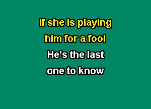 If she is playing

him for a fool
He's the last
one to know