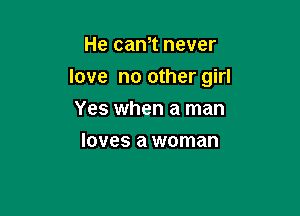 He cam never

love no other girl

Yes when a man
loves a woman