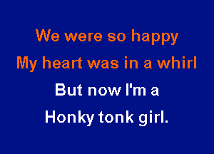 We were so happy
My heart was in a whirl

But now I'm a

Honky tonk girl.