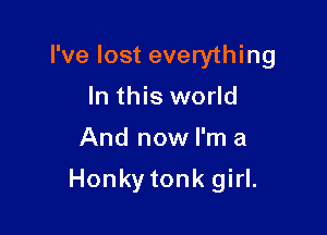 I've lost everything
In this world

And now I'm a

Honky tonk girl.