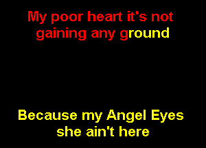 My poor heart it's not
gaining any ground

Because my Angel Eyes
she ain't here