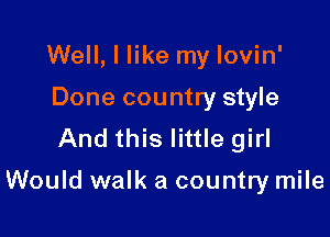 Well, I like my lovin'
Done country style
And this little girl

Would walk a country mile