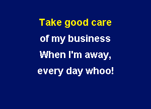 Take good care
of my business

When I'm away,

every day whoo!