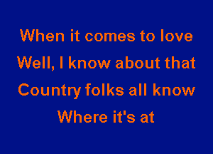When it comes to love
Well, I know about that

Country folks all know
Where it's at