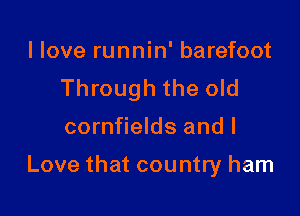 llove runnin' barefoot
Through the old

cornfields and I

Love that country ham