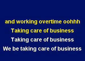 and working overtime oohhh
Taking care of business
Taking care of business

We be taking care of business