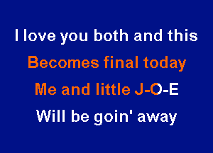 llove you both and this

Becomes final today
Me and little J-O-E

Will be goin' away