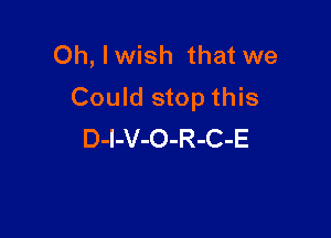 Oh, Iwish that we
Could stop this

D-l-V-O-R-C-E