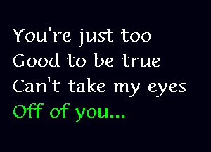 You're just too
Good to be true

Can't take my eyes
Off of you...