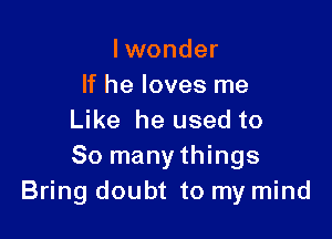 lwonder
If he loves me

Like he used to
So many things
Bring doubt to my mind