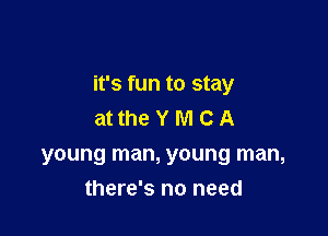 it's fun to stay

at the Y M C A
young man, young man,
there's no need