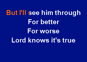 But I'll see him through
For better

For worse
Lord knows it's true