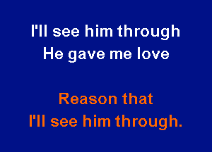 I'll see him through
He gave me love

Reason that
I'll see him through.