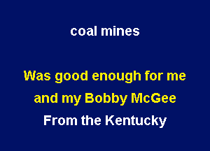 coal mines

Was good enough for me
and my Bobby McGee
From the Kentucky