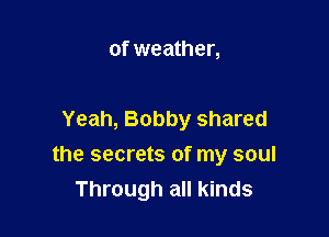 of weather,

Yeah, Bobby shared

the secrets of my soul
Through all kinds