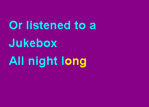 Or listened to a
Jukebox

All night long