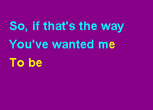 So, if that's the way
You've wanted me

To be