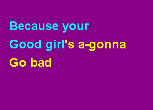 Because your
Good girl's a-gonna

Go bad