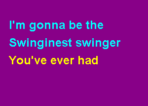 I'm gonna be the
Swinginest swinger

You've ever had