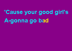 'Cause your good girl's
A-gonna go bad