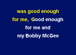 was good enough
for me, Good enough

for me and
my Bobby McGee