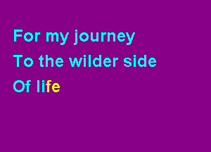 For my journey
To the wilder side

Of life