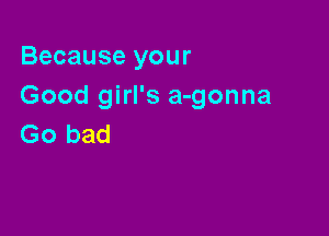Because your
Good girl's a-gonna

Go bad