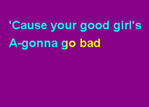 'Cause your good girl's
A-gonna go bad