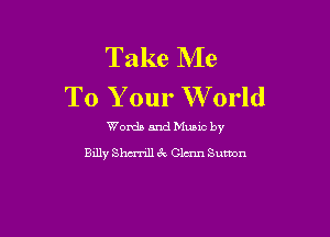 Take hie
To Your W orld

Words and Mums by
Billy Shcrrill 6v Glam Sutton