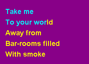 Take me
To your world

Away from
Bar-rooms filled
With smoke