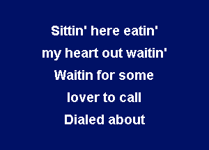 Sittin' here eatin'

my heart out waitin'

Waitin for some
lover to call
Dialed about