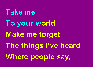 Take me
To your world

Make me forget
The things I've heard
Where people say,
