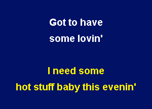 Got to have
some lovin'

I need some
hot stuff baby this evenin'