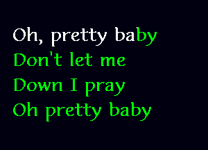 Oh, pretty baby
Don't let me

Down I pray
Oh pretty baby