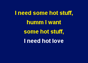 I need some hot stuff,

humm I want
some hot stuff,
I need hot love