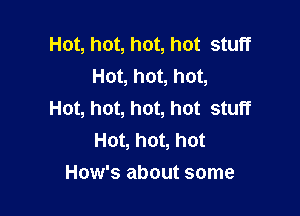 Hot, hot, hot, hot stuff
Hot, hot, hot,

Hot, hot, hot, hot stuff
Hot, hot, hot
How's about some