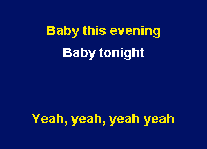 Baby this evening
Baby tonight

Yeah, yeah, yeah yeah