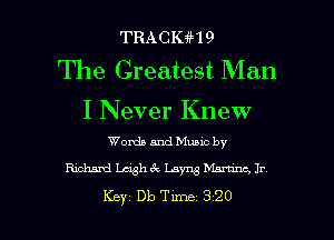 TRACKiH9

The Greatest Man

I Never Knew
Words and Munc by

Richard Wk 6 . Layng Manama Jr

Key Db Tune 320 l