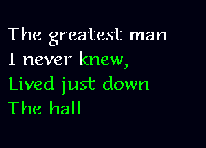 The greatest man
I never knew,

Lived just down
The hall