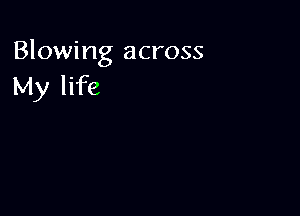 Blowing across
My life