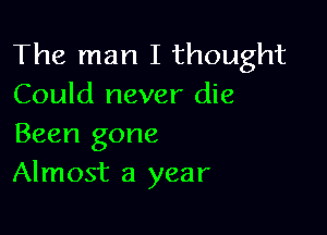 The man I thought
Could never die

Been gone
Almost a year