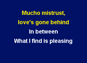 Mucho mistrust,

Iove's gone behind

In between
What I fund is pleasing